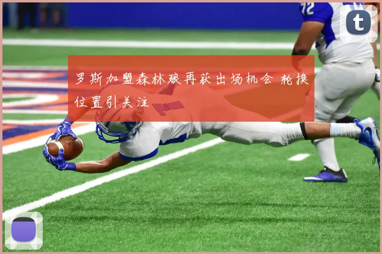 罗斯加盟森林狼再获出场机会 轮换位置引关注