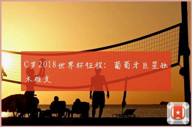 C罗2018世界杯征程:葡萄牙巨星独木难支