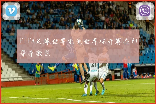 FIFA足球世界电竞世界杯开赛在即争夺激烈