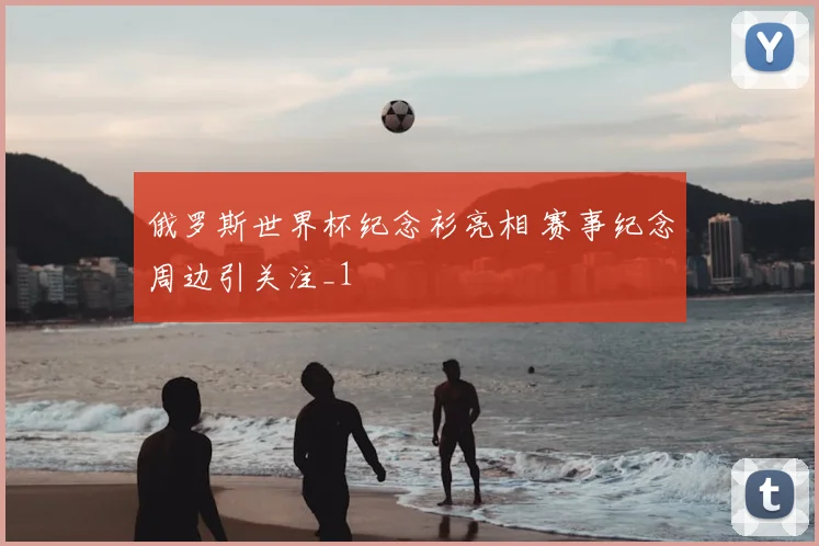 俄罗斯世界杯纪念衫亮相 赛事纪念周边引关注_1