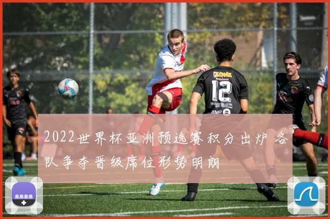 2022世界杯亚洲预选赛积分出炉 各队争夺晋级席位形势明朗