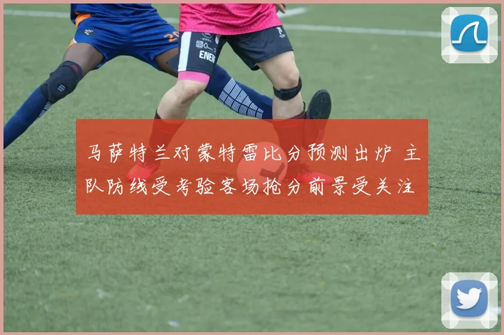 马萨特兰对蒙特雷比分预测出炉 主队防线受考验客场抢分前景受关注