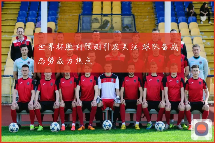 世界杯胜利预测引发关注 球队备战态势成为焦点