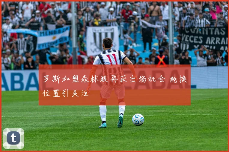 罗斯加盟森林狼再获出场机会 轮换位置引关注