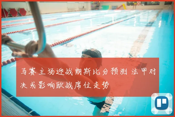 马赛主场迎战朗斯比分预测 法甲对决或影响欧战席位走势