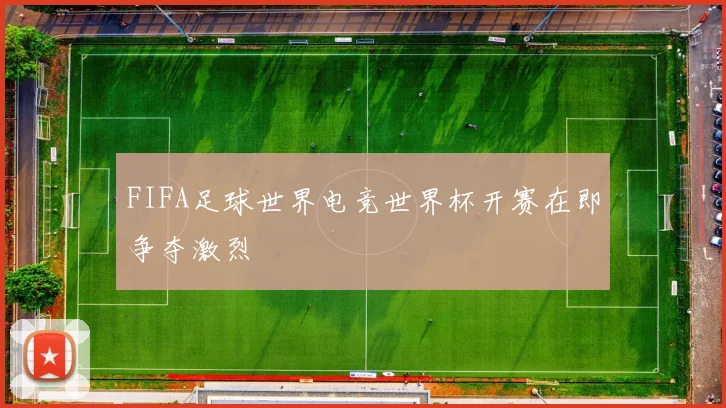 FIFA足球世界电竞世界杯开赛在即争夺激烈