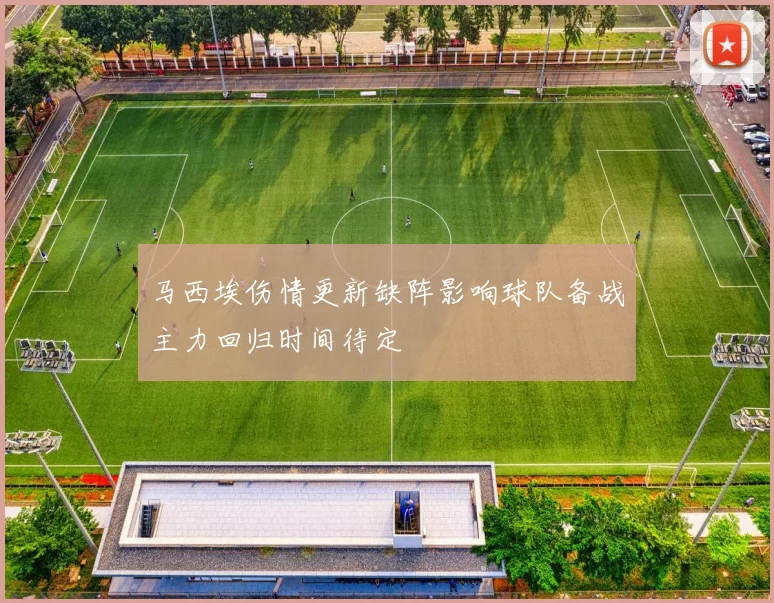 马西埃伤情更新缺阵影响球队备战主力回归时间待定