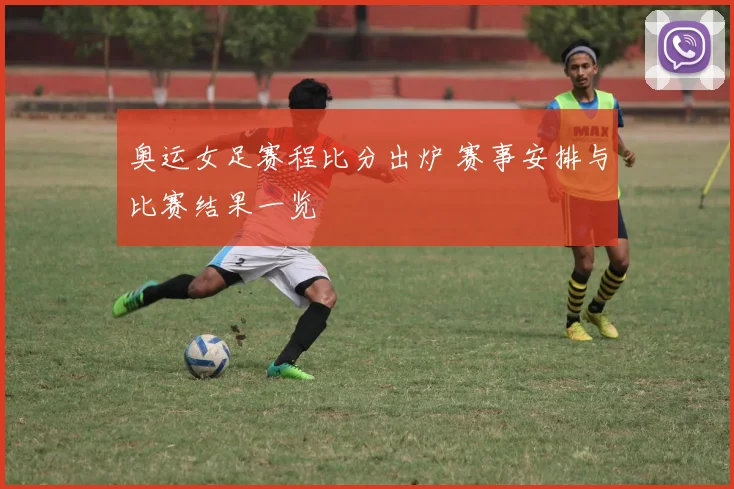奥运女足赛程比分出炉 赛事安排与比赛结果一览