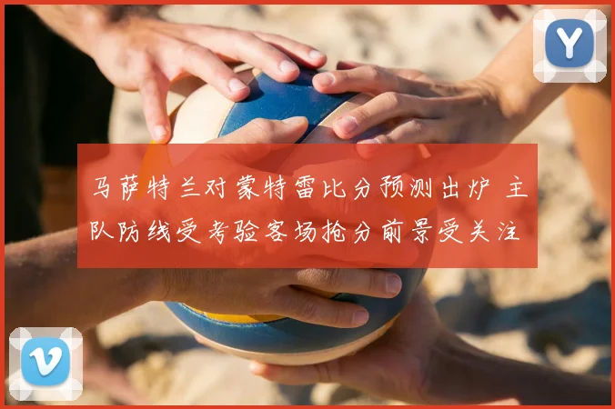 马萨特兰对蒙特雷比分预测出炉 主队防线受考验客场抢分前景受关注