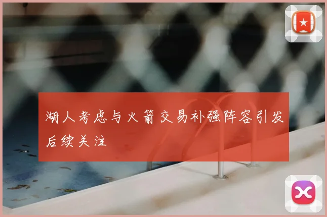 湖人考虑与火箭交易补强阵容引发后续关注