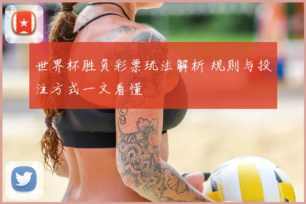 世界杯胜负彩票玩法解析 规则与投注方式一文看懂