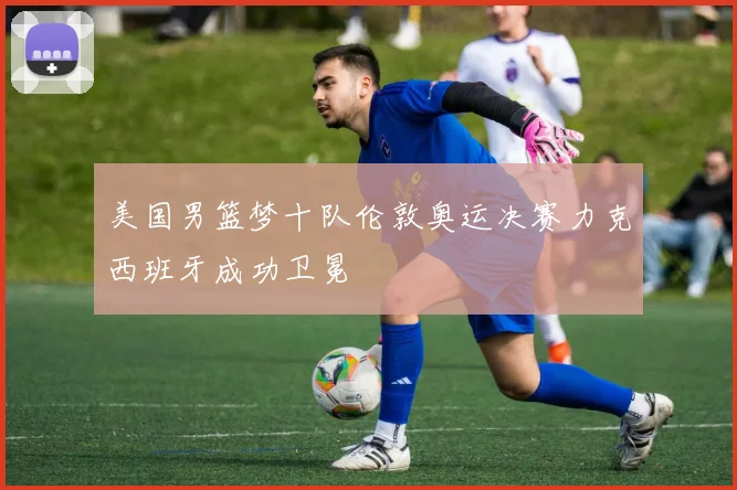美国男篮梦十队伦敦奥运决赛力克西班牙成功卫冕