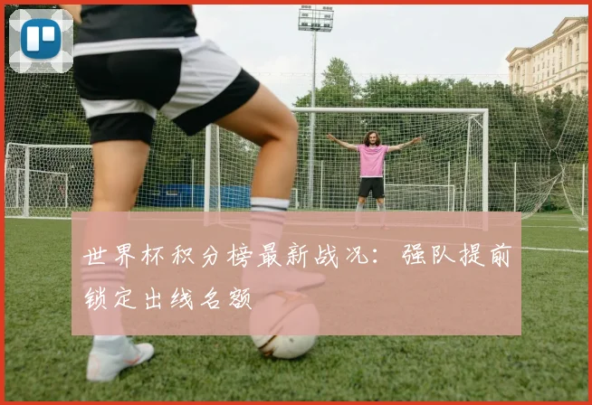 世界杯积分榜最新战况:强队提前锁定出线名额