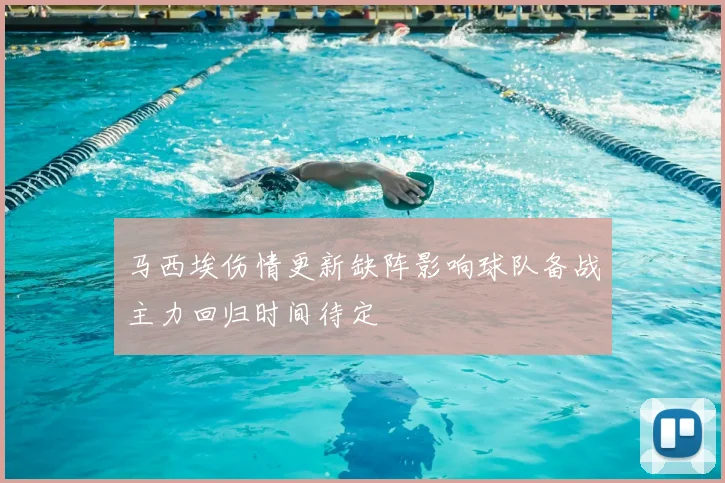 马西埃伤情更新缺阵影响球队备战主力回归时间待定