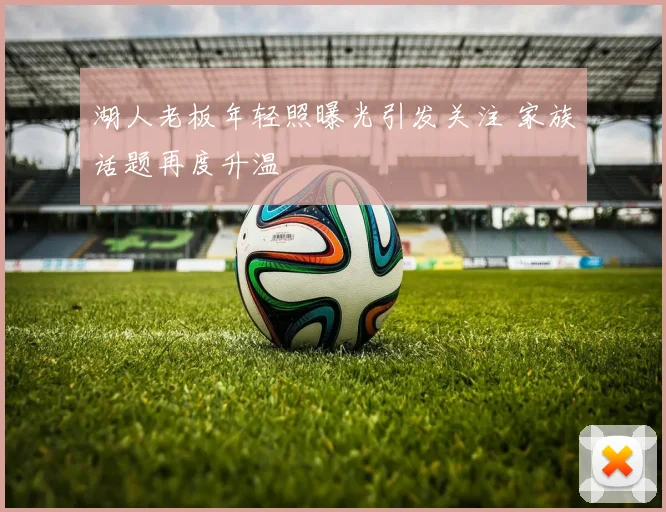 湖人老板年轻照曝光引发关注 家族话题再度升温