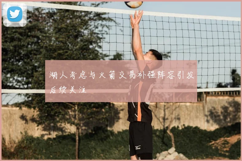 湖人考虑与火箭交易补强阵容引发后续关注