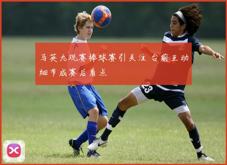 马英九观赛棒球赛引关注 台前互动细节成赛后看点
