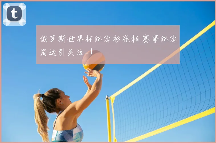 俄罗斯世界杯纪念衫亮相 赛事纪念周边引关注_1