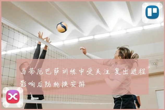 马蒂厄巴萨训练中受关注 复出进程影响后防轮换安排