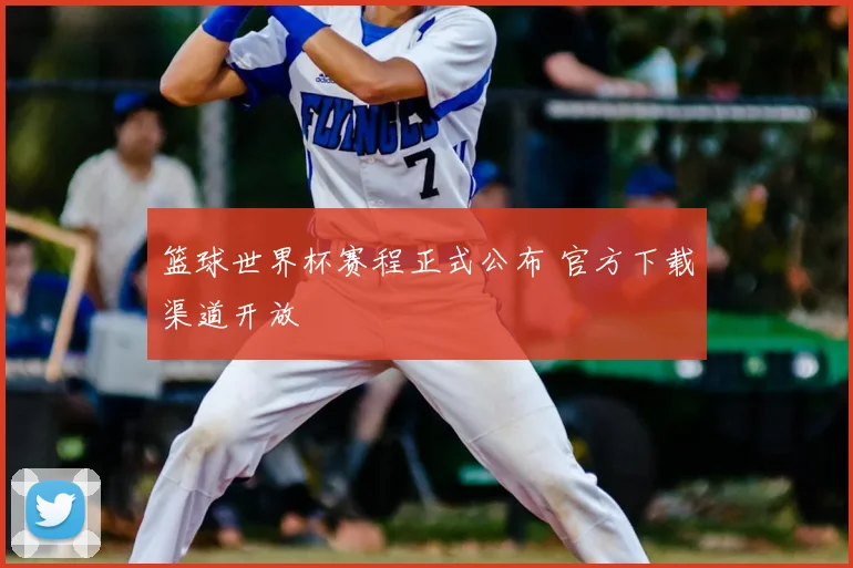 篮球世界杯赛程正式公布 官方下载渠道开放
