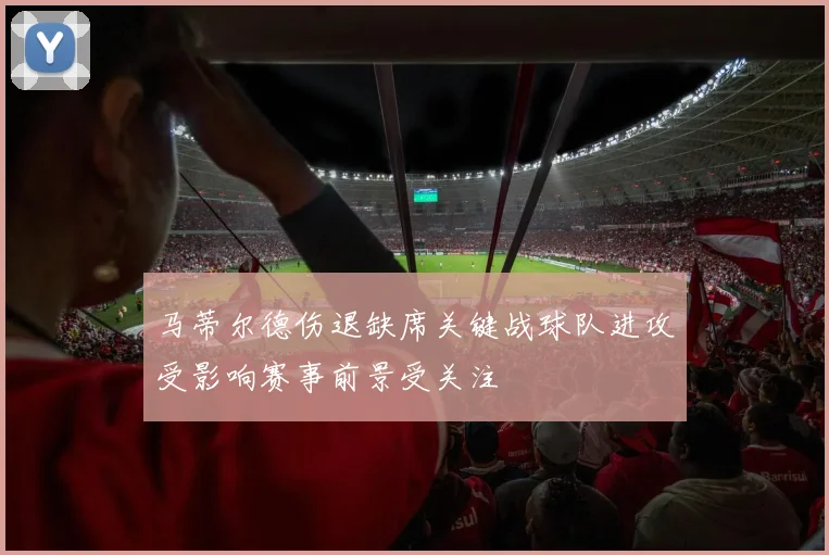 马蒂尔德伤退缺席关键战球队进攻受影响赛事前景受关注