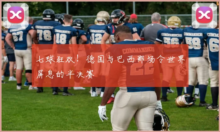 七球狂欢!德国与巴西那场令世界屏息的半决赛