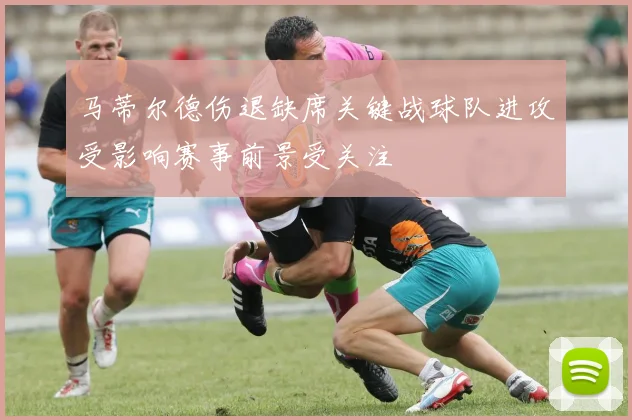 马蒂尔德伤退缺席关键战球队进攻受影响赛事前景受关注