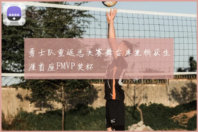 勇士队重返总决赛舞台库里斩获生涯首座FMVP奖杯