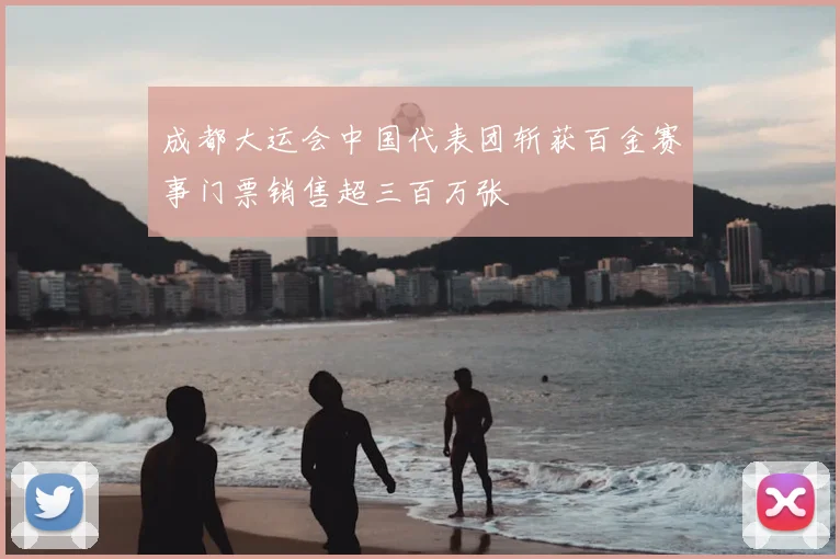 成都大运会中国代表团斩获百金赛事门票销售超三百万张