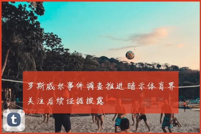罗斯威尔事件调查推进 暗示体育界关注后续证据披露