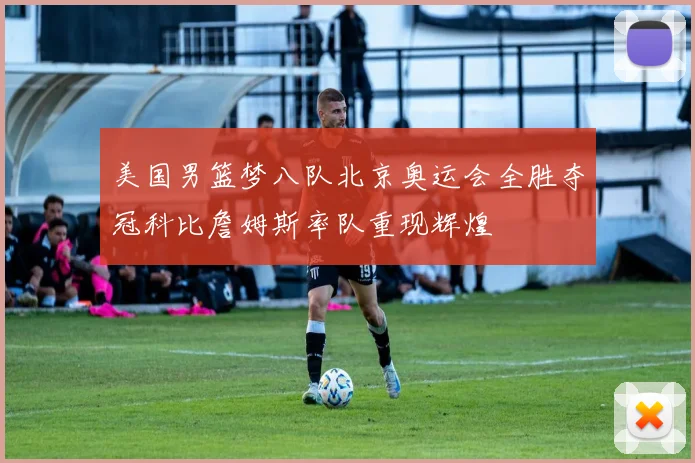 美国男篮梦八队北京奥运会全胜夺冠科比詹姆斯率队重现辉煌