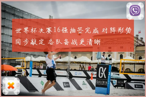 世界杯决赛16强抽签完成 对阵形势同步敲定 各队备战更清晰