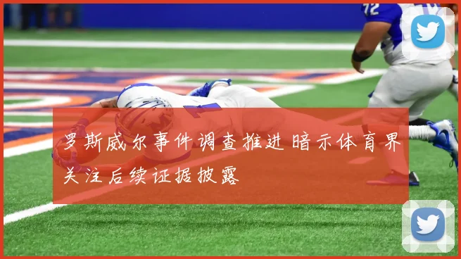 罗斯威尔事件调查推进 暗示体育界关注后续证据披露