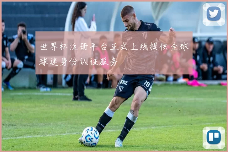 世界杯注册平台正式上线提供全球球迷身份认证服务