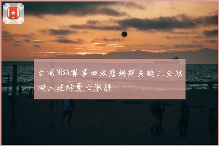 台湾NBA赛事回放詹姆斯关键三分助湖人逆转勇士取胜