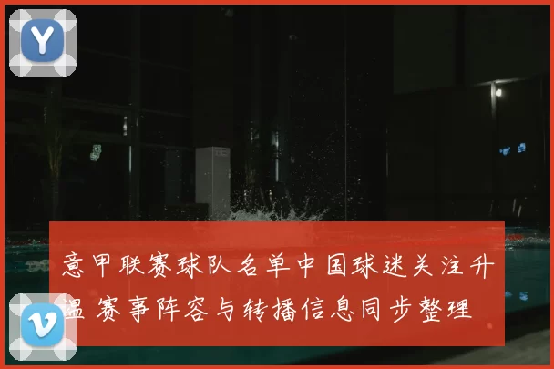 意甲联赛球队名单中国球迷关注升温 赛事阵容与转播信息同步整理