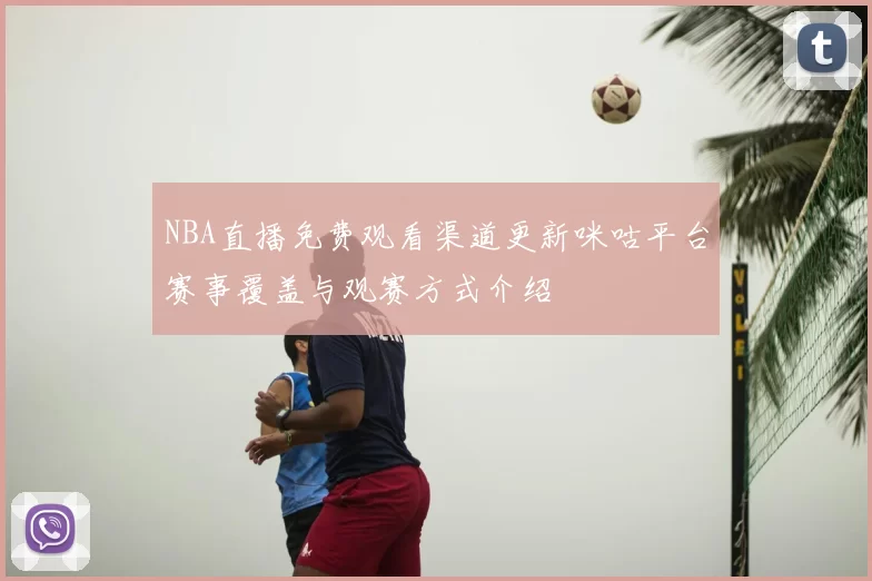 NBA直播免费观看渠道更新咪咕平台赛事覆盖与观赛方式介绍