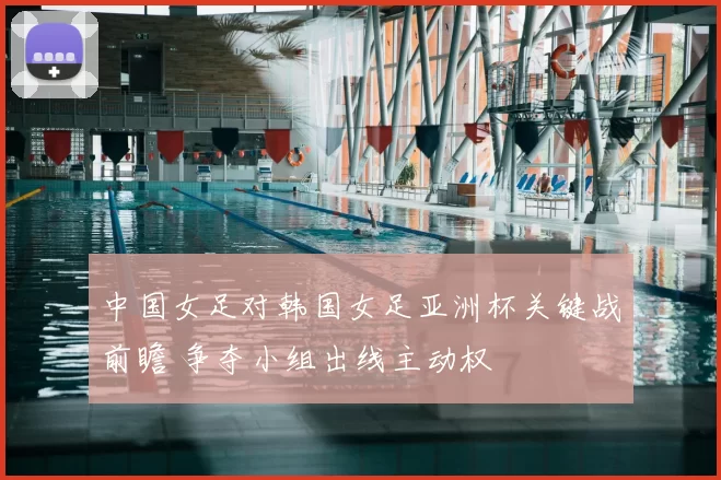 中国女足对韩国女足亚洲杯关键战前瞻 争夺小组出线主动权