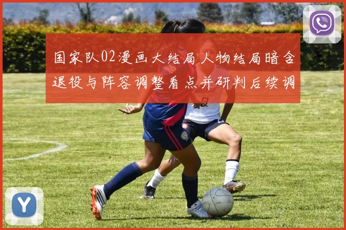 国家队02漫画大结局人物结局暗含退役与阵容调整看点并研判后续调整