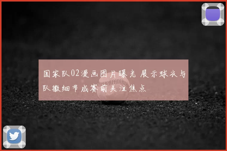 国家队02漫画图片曝光 展示球衣与队徽细节成赛前关注焦点