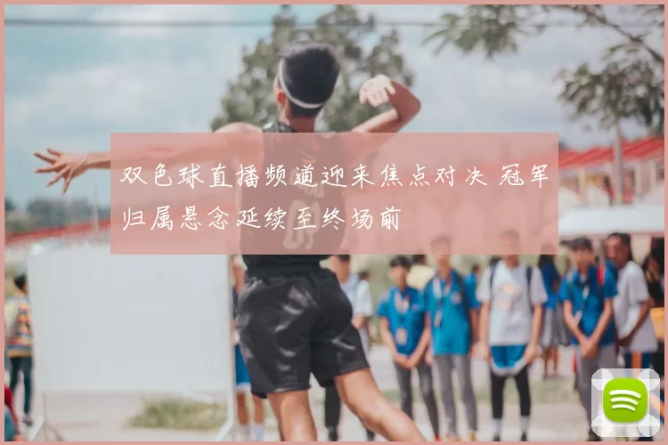 双色球直播频道迎来焦点对决 冠军归属悬念延续至终场前