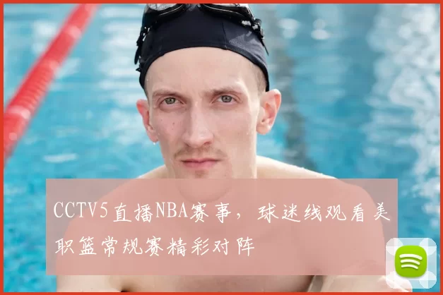 CCTV5直播NBA赛事，球迷线观看美职篮常规赛精彩对阵