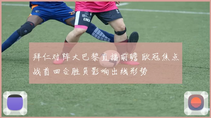 拜仁对阵大巴黎直播前瞻 欧冠焦点战首回合胜负影响出线形势