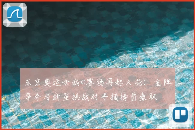 东京奥运会我c赛场再起火花：金牌争夺与新星挑战对手摘榜首豪取