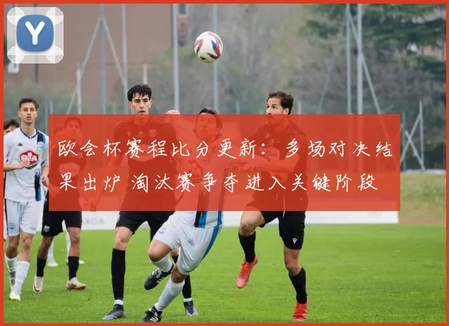 欧会杯赛程比分更新：多场对决结果出炉 淘汰赛争夺进入关键阶段