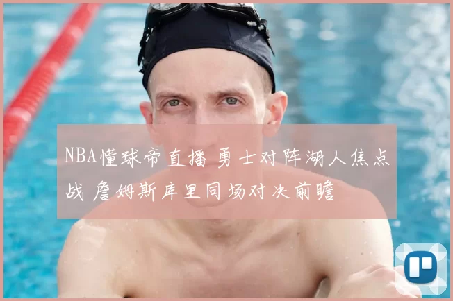 NBA懂球帝直播 勇士对阵湖人焦点战 詹姆斯库里同场对决前瞻