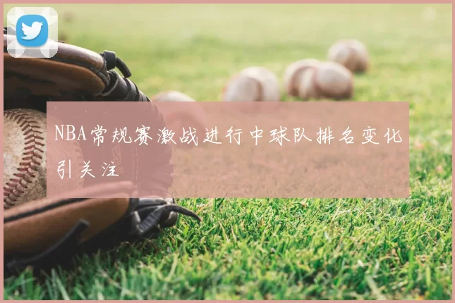 NBA常规赛激战进行中球队排名变化引关注