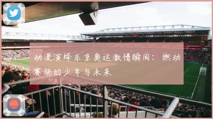 动漫演绎东京奥运激情瞬间：燃动赛场的少年与未来