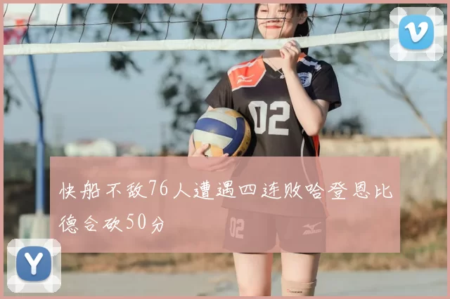 快船不敌76人遭遇四连败哈登恩比德合砍50分