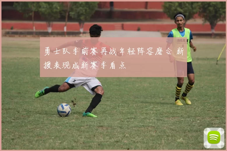 勇士队季前赛再战年轻阵容磨合 新援表现成新赛季看点